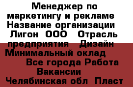 Менеджер по маркетингу и рекламе › Название организации ­ Лигон, ООО › Отрасль предприятия ­ Дизайн › Минимальный оклад ­ 16 500 - Все города Работа » Вакансии   . Челябинская обл.,Пласт г.